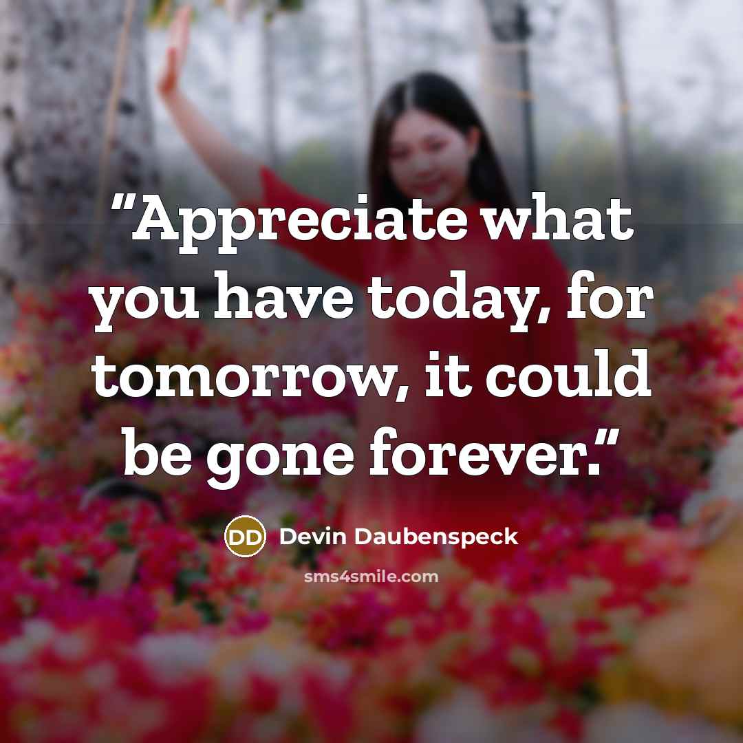 “Appreciate what you have today, for tomorrow, it could be gone forever.” quote by Devin Daubenspeck