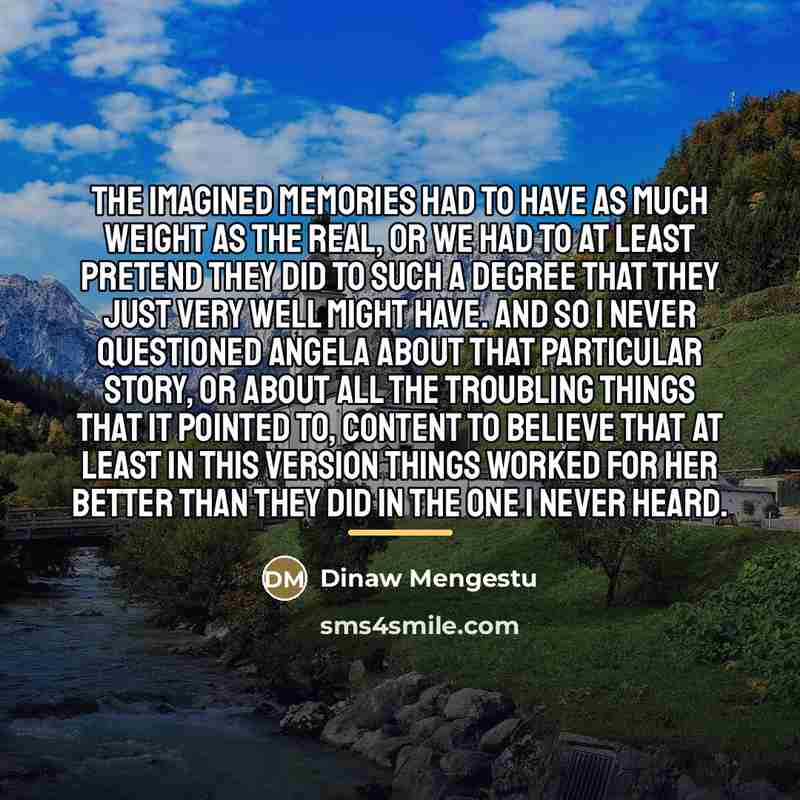 “The imagined memories had to have as much weight as…” quote by Dinaw Mengestu
