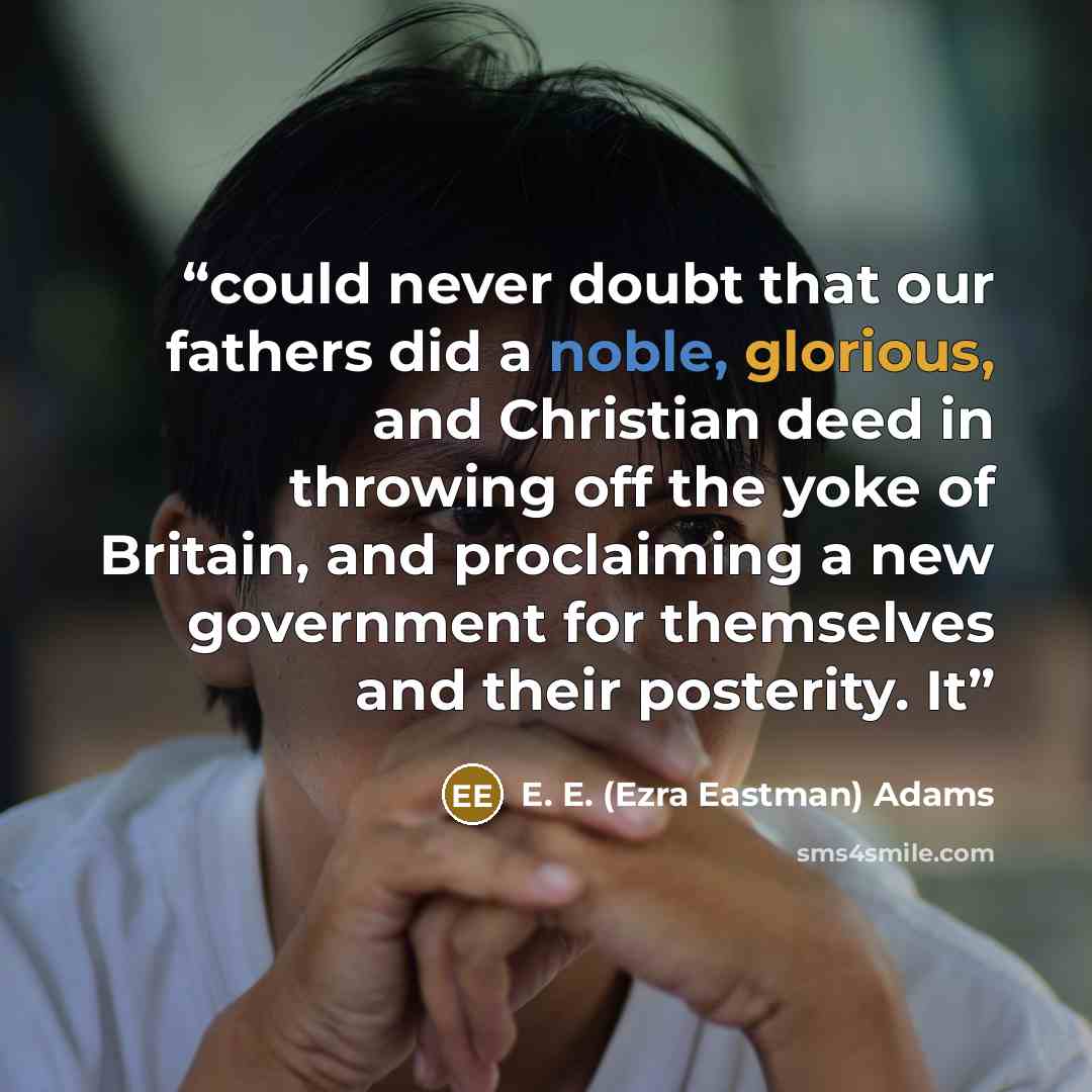 “could never doubt that our fathers did a noble, glorious, and Christian deed in throwing off the yoke of Britain, and proclaiming a new government for themselves and their posterity. It” quote by E. E. (Ezra Eastman) Adams
