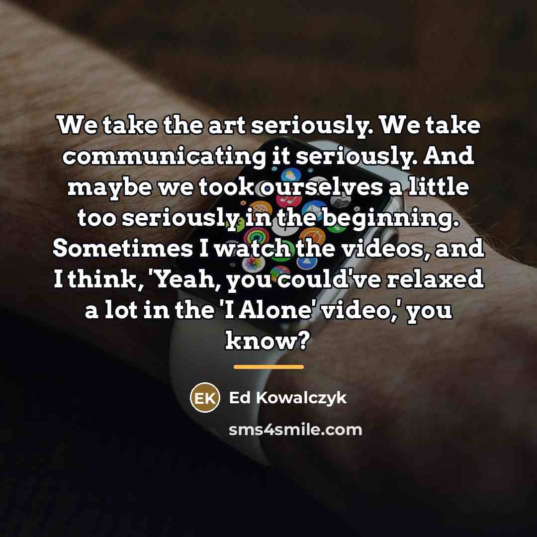 “We take the art seriously. We take communicating it seriously.…” quote by Ed Kowalczyk