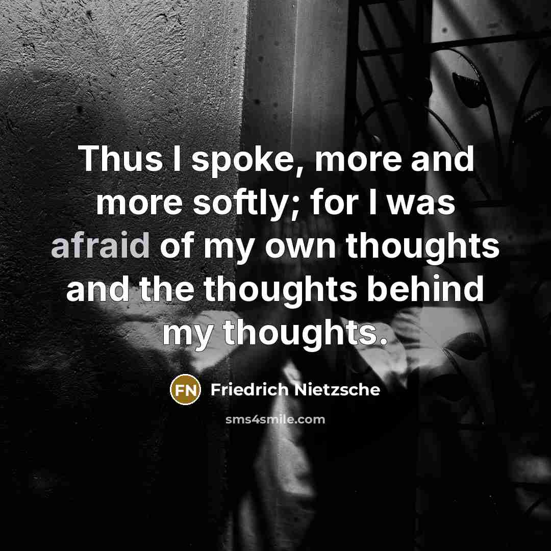 “Thus I spoke, more and more softly; for I was afraid of my own thoughts and the thoughts behind my thoughts.” quote by Friedrich Nietzsche