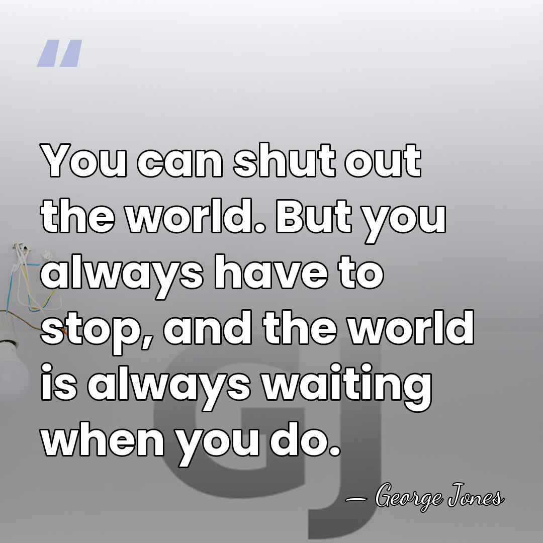You can shut out the world. But you always have to stop,&hellip; - George Jones
