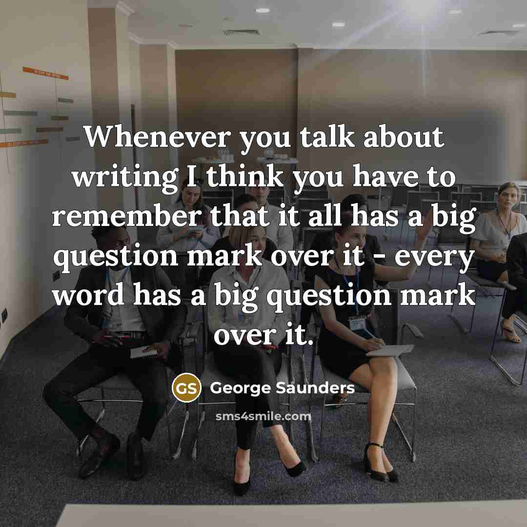 “Whenever you talk about writing I think you have to…” quote by George Saunders