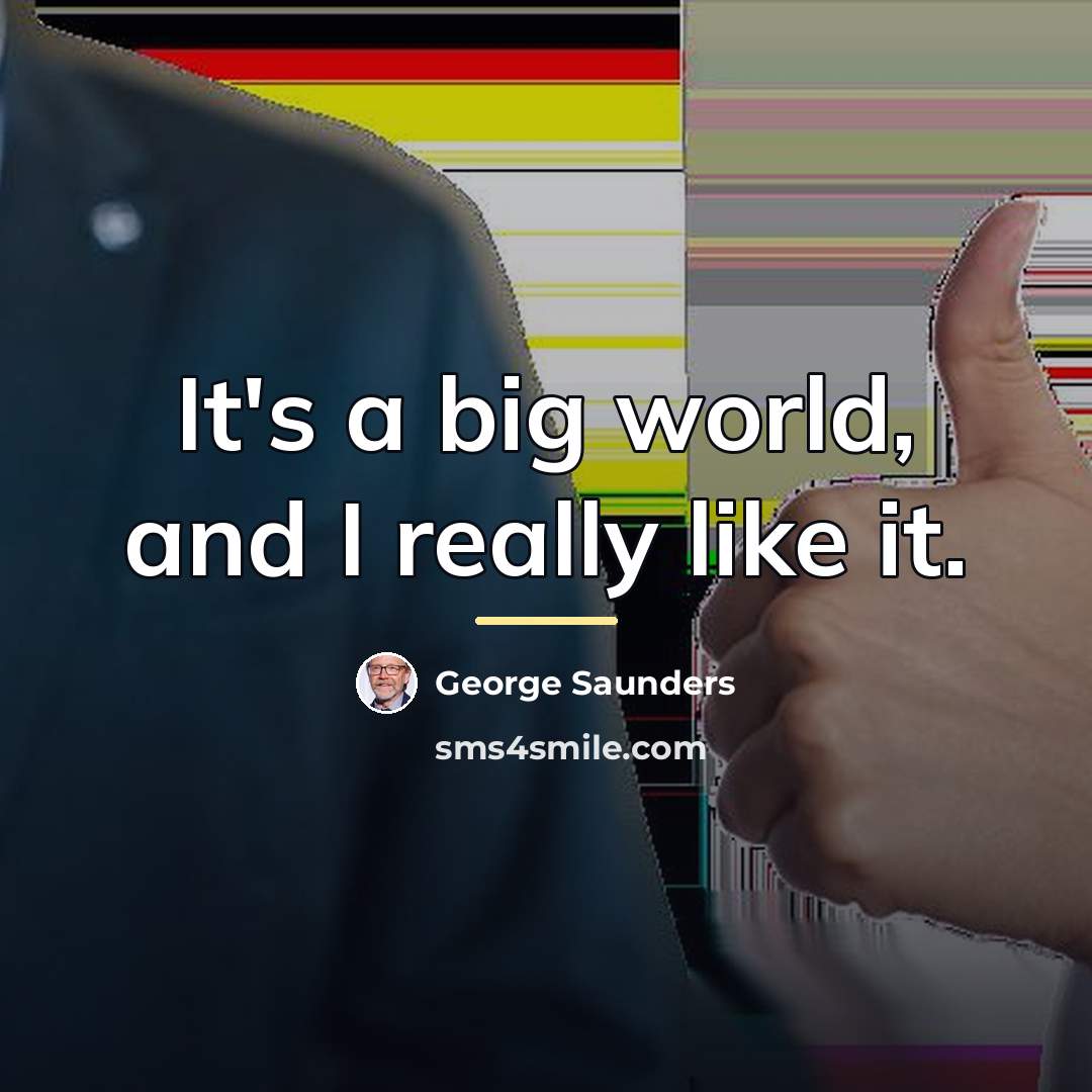 “It's a big world, and I really like it.…” quote by George Saunders