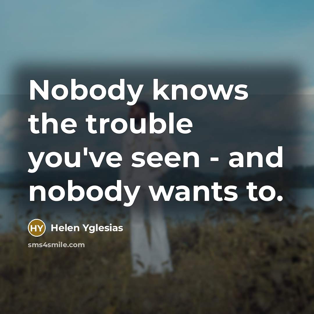“Nobody knows the trouble you've seen - and nobody wants…” quote by Helen Yglesias
