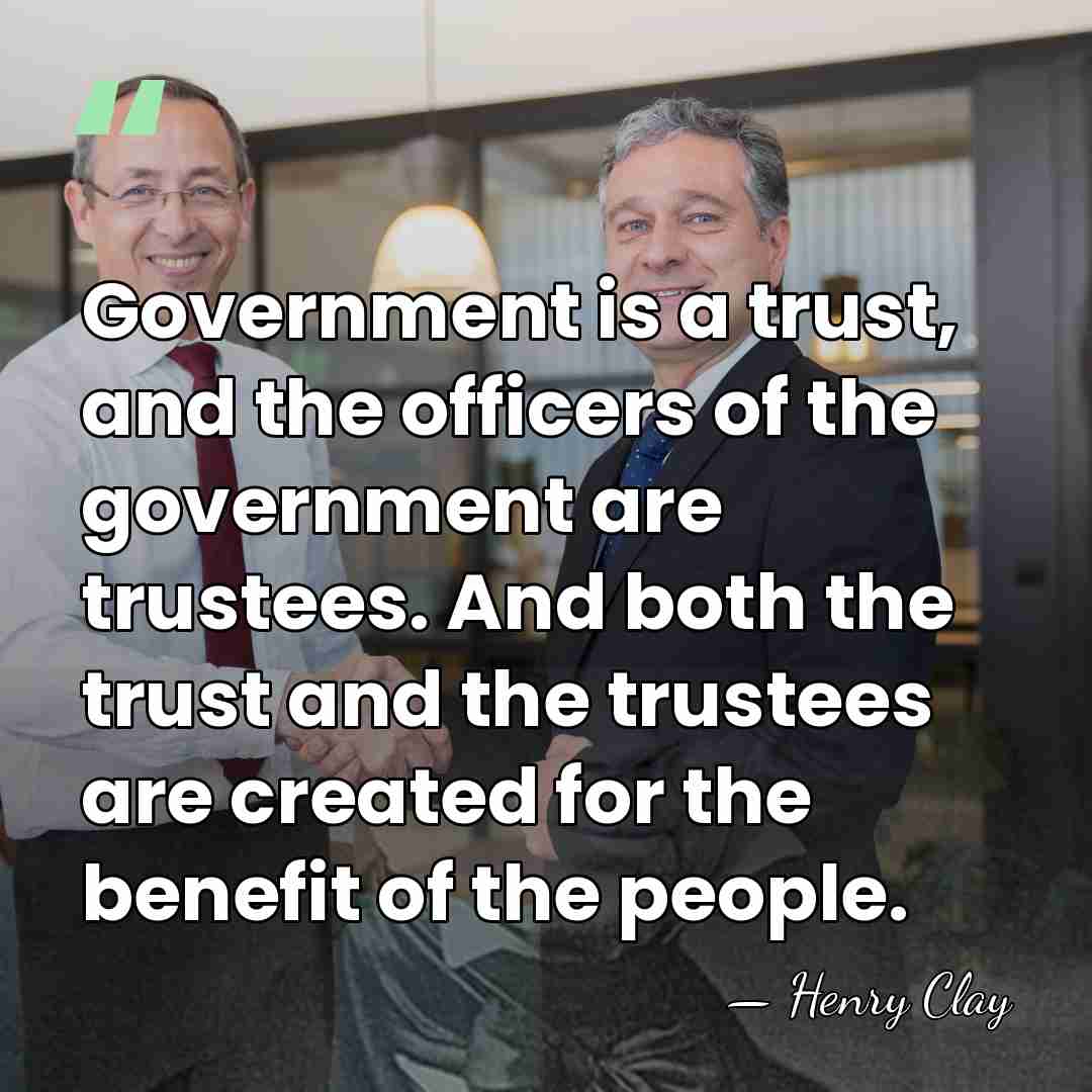 Government is a trust, and the officers of the government are trustees.&hellip; - Henry Clay