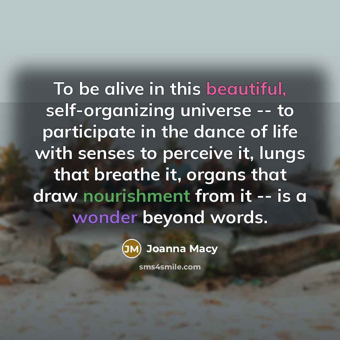 “To be alive in this beautiful, self-organizing universe -- to…” quote by Joanna Macy