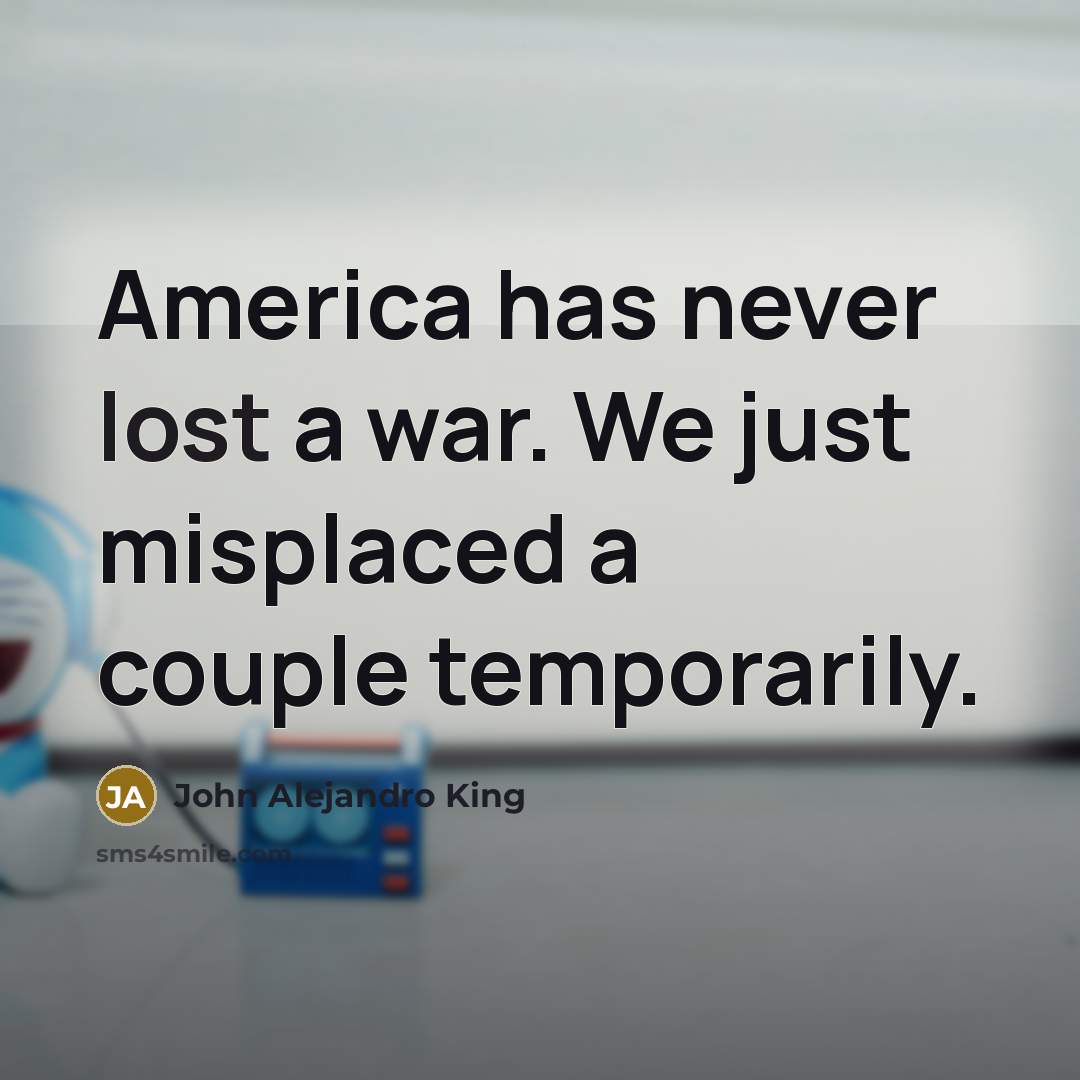 “America has never lost a war. We just misplaced a…” quote by John Alejandro King