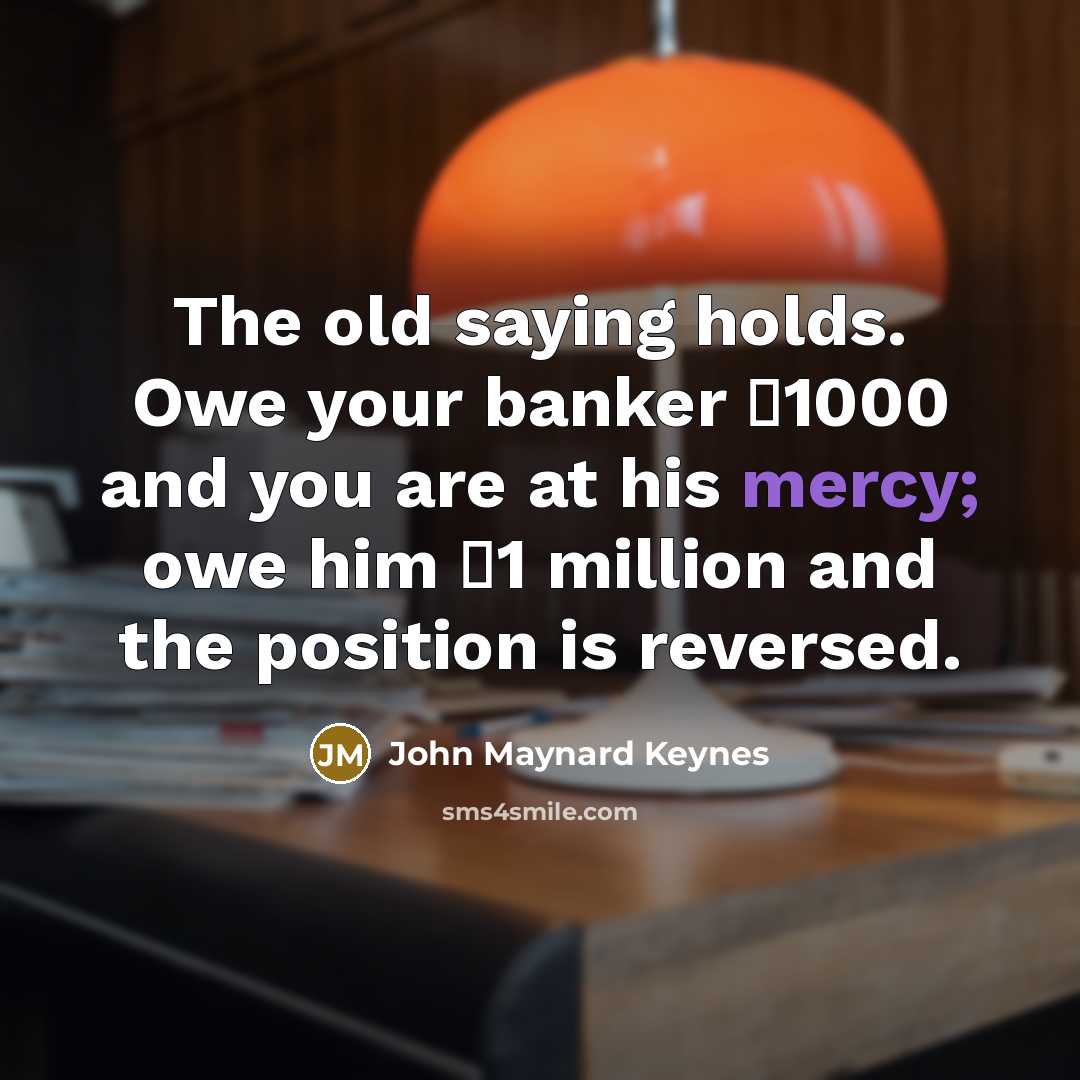 “The old saying holds. Owe your banker �1000 and you…” quote by John Maynard Keynes