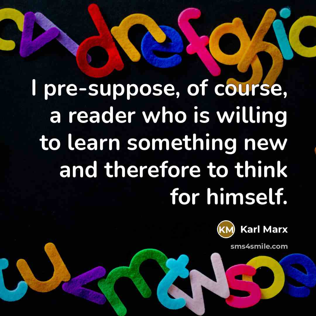 “I pre-suppose, of course, a reader who is willing to…” quote by Karl Marx