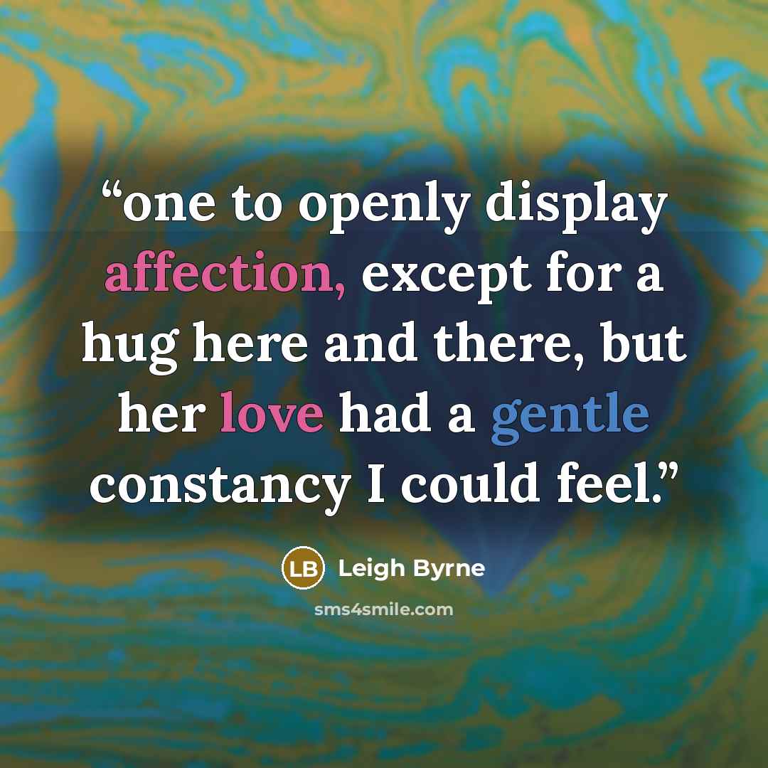 “one to openly display affection, except for a hug here and there, but her love had a gentle constancy I could feel.” quote by Leigh Byrne