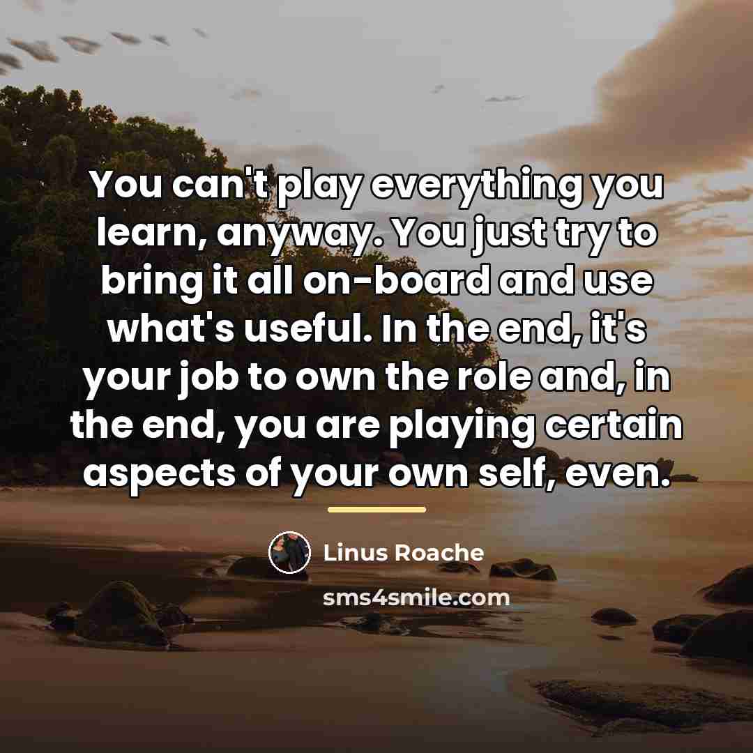 “You can't play everything you learn, anyway. You just try…” quote by Linus Roache