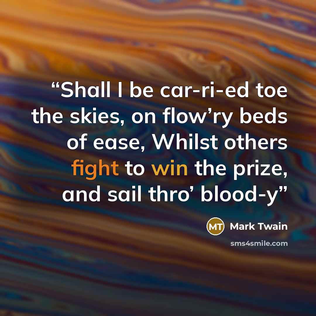“Shall I be car-ri-ed toe the skies, on flow’ry beds of ease, Whilst others fight to win the prize, and sail thro’ blood-y” quote by Mark Twain