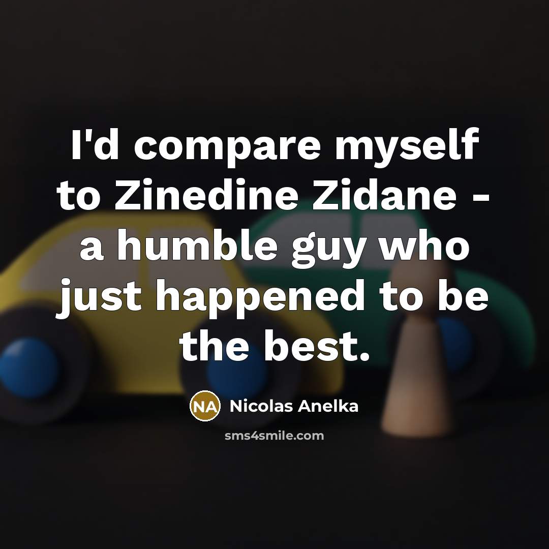 “I'd compare myself to Zinedine Zidane - a humble guy…” quote by Nicolas Anelka