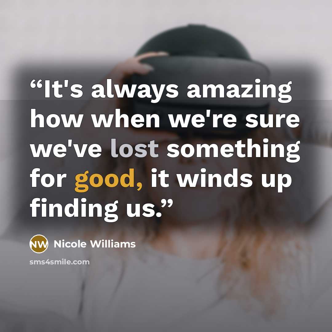 “It's always amazing how when we're sure we've lost something for good, it winds up finding us.” quote by Nicole Williams