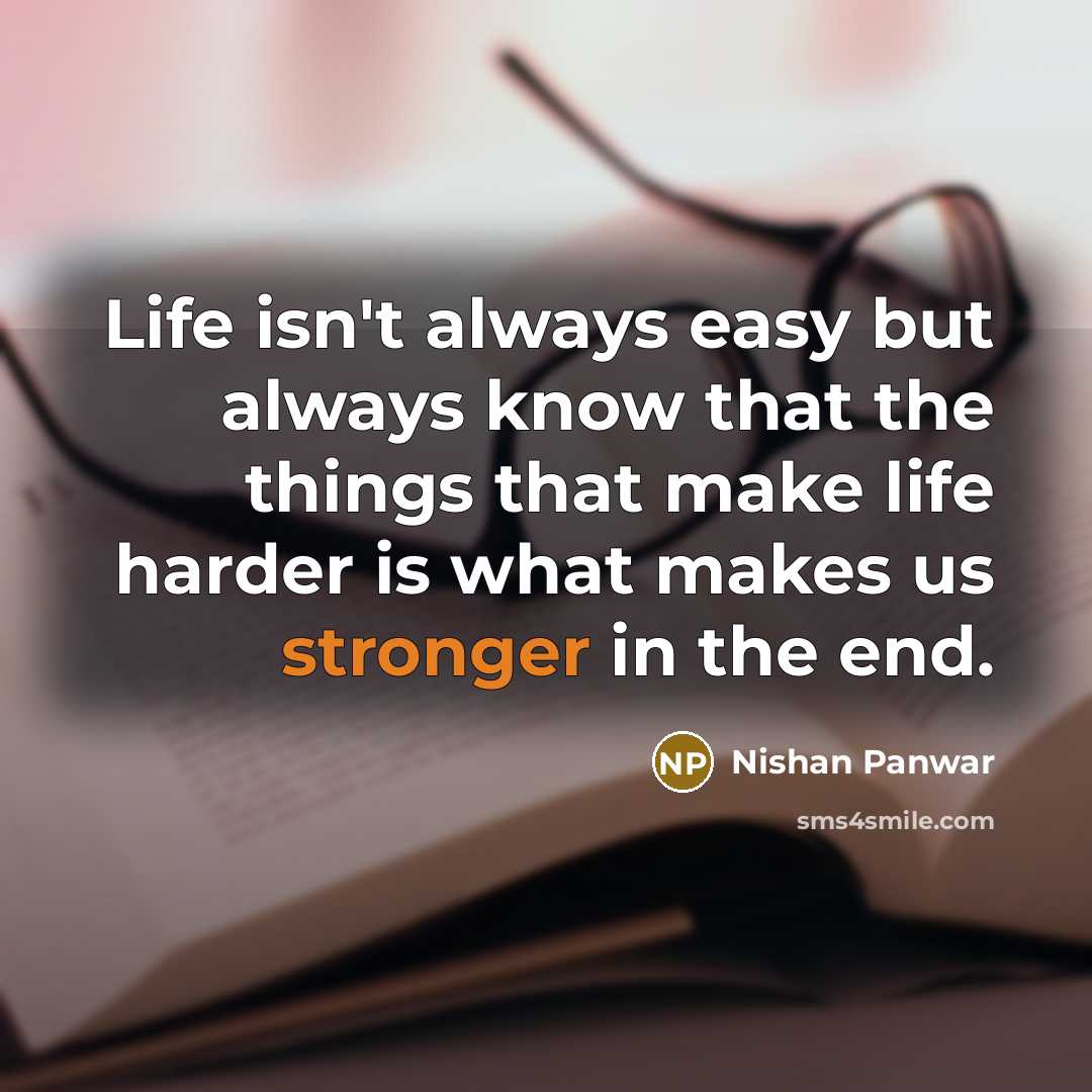 “Life isn't always easy but always know that the things that make life harder is what makes us stronger in the end.” quote by Nishan Panwar