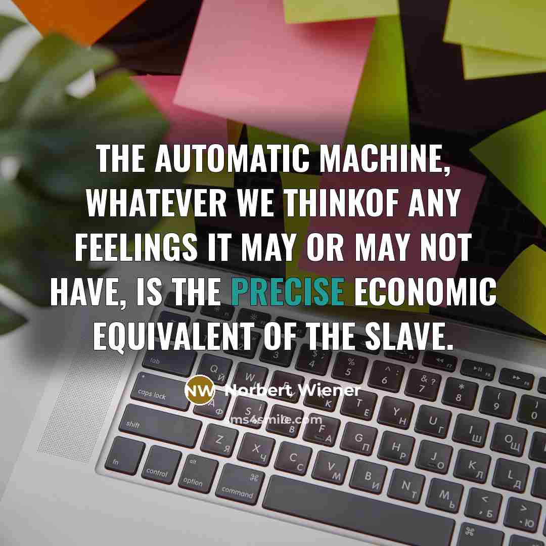 “The automatic machine, whatever we thinkof any feelings it may or may not have, is the precise economic equivalent of the slave.” quote by Norbert Wiener