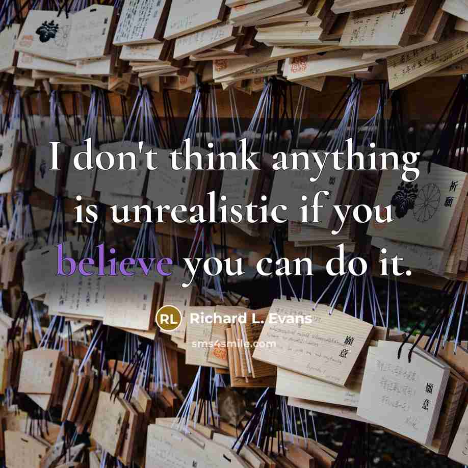 “I don't think anything is unrealistic if you believe you…” quote by Richard L. Evans