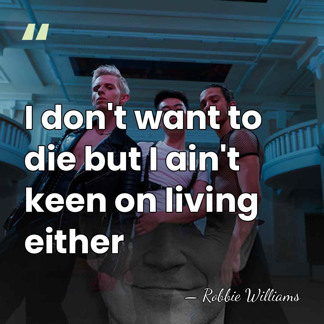 I don't want to die but I ain't keen on living either - Robbie Williams
