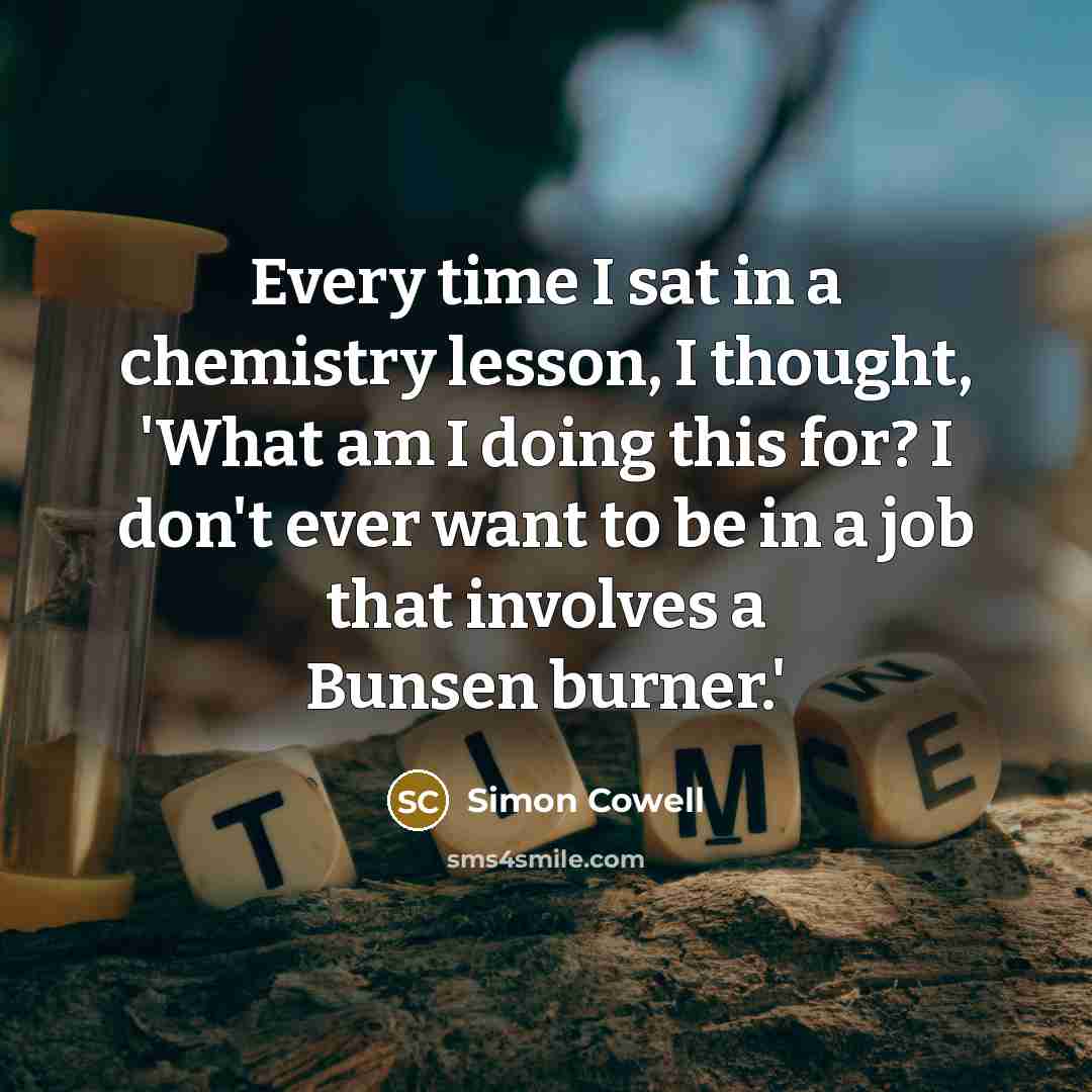 “Every time I sat in a chemistry lesson, I thought,…” quote by Simon Cowell