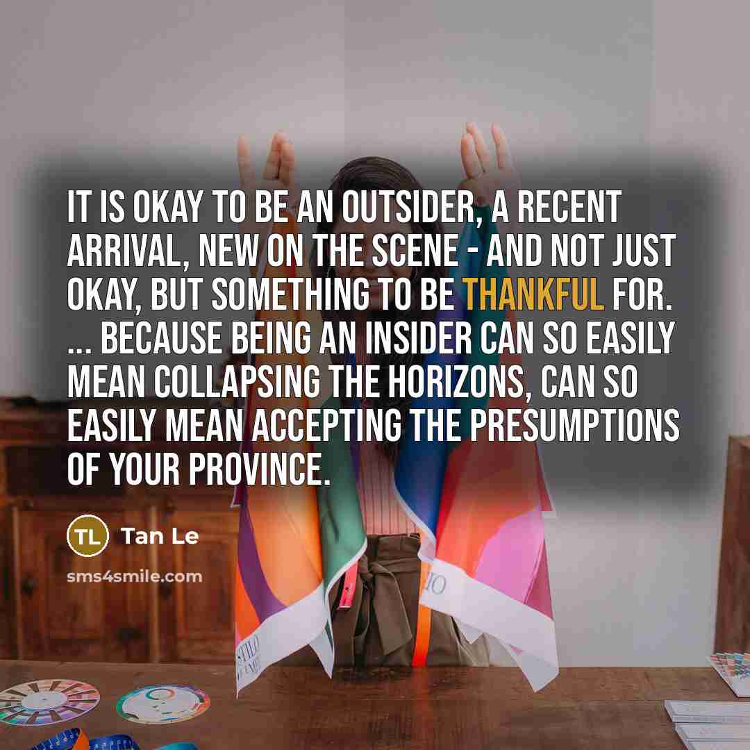 “It is okay to be an outsider, a recent arrival,…” quote by Tan Le