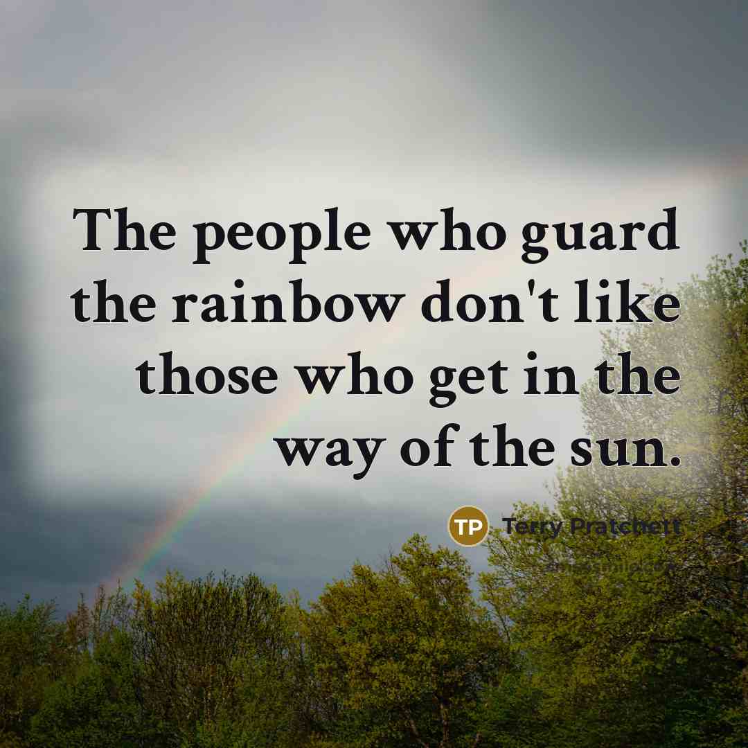 “The people who guard the rainbow don't like those who get in the way of the sun.” quote by Terry Pratchett