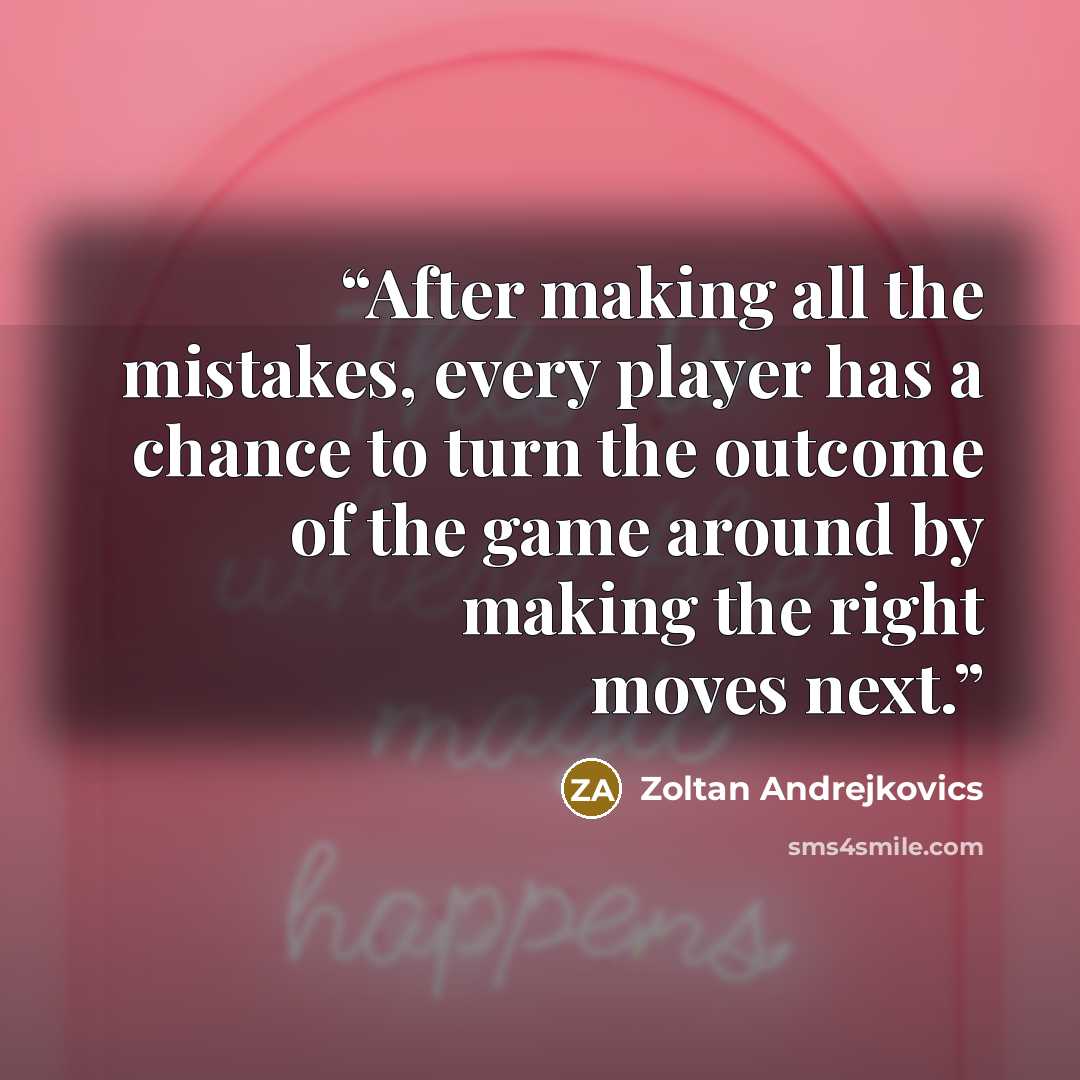 “After making all the mistakes, every player has a chance to turn the outcome of the game around by making the right moves next.” quote by Zoltan Andrejkovics