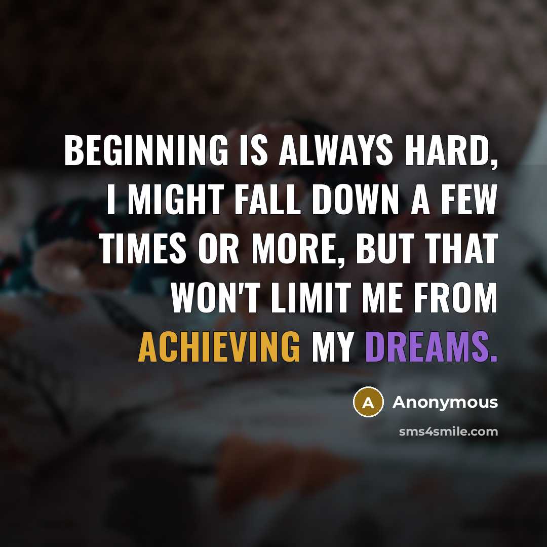 “Beginning is always hard, I might fall down a few times or more, but that won't limit me from achieving my dreams.” quote by Anonymous