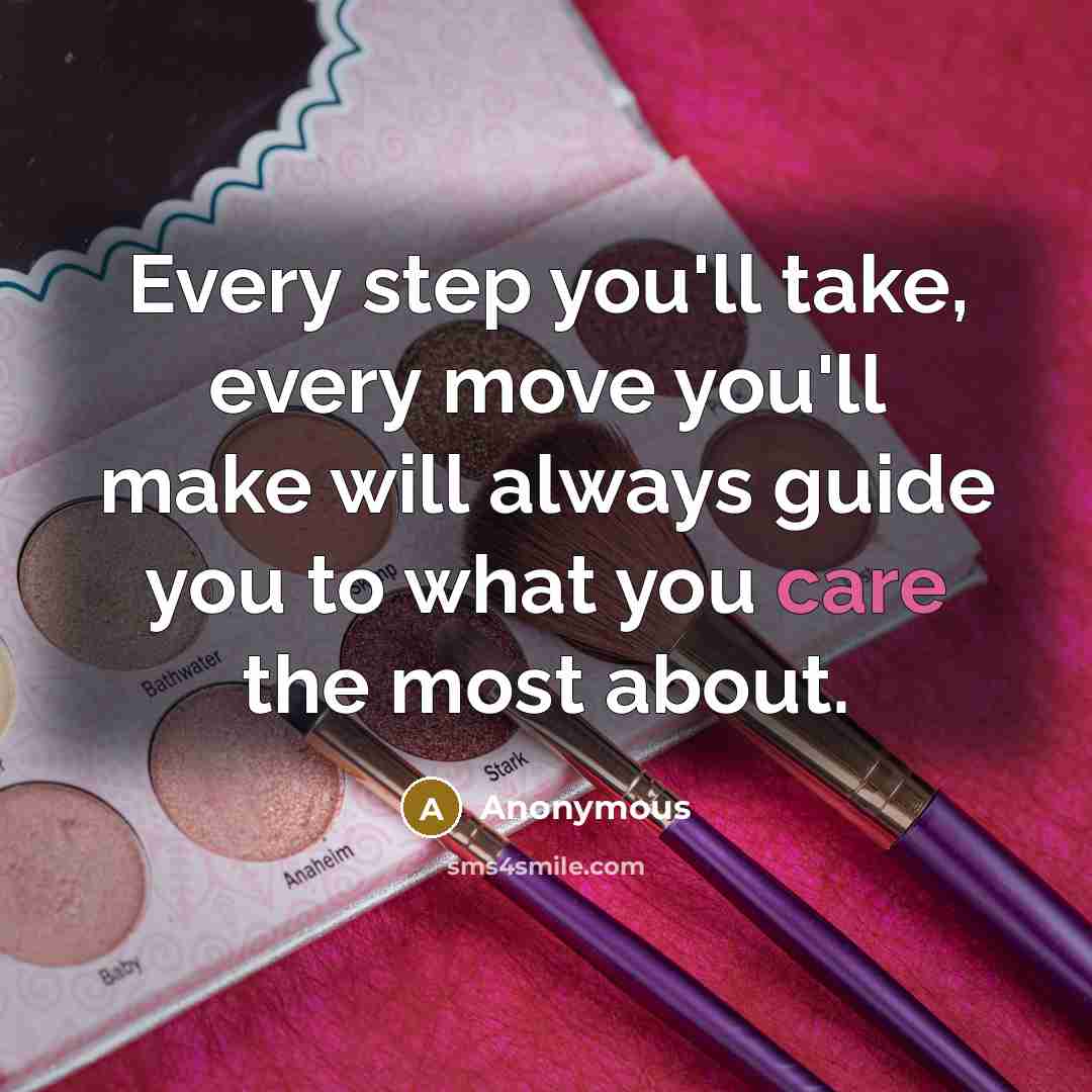 “Every step you'll take, every move you'll make will always guide you to what you care the most about.” quote by Anonymous