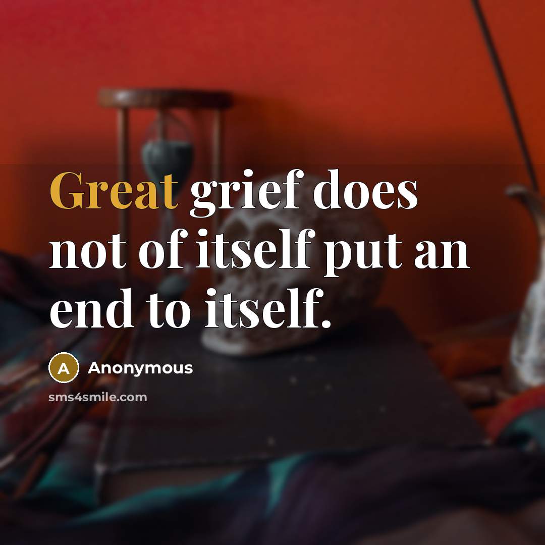 “Great grief does not of itself put an end to…” quote by Anonymous
