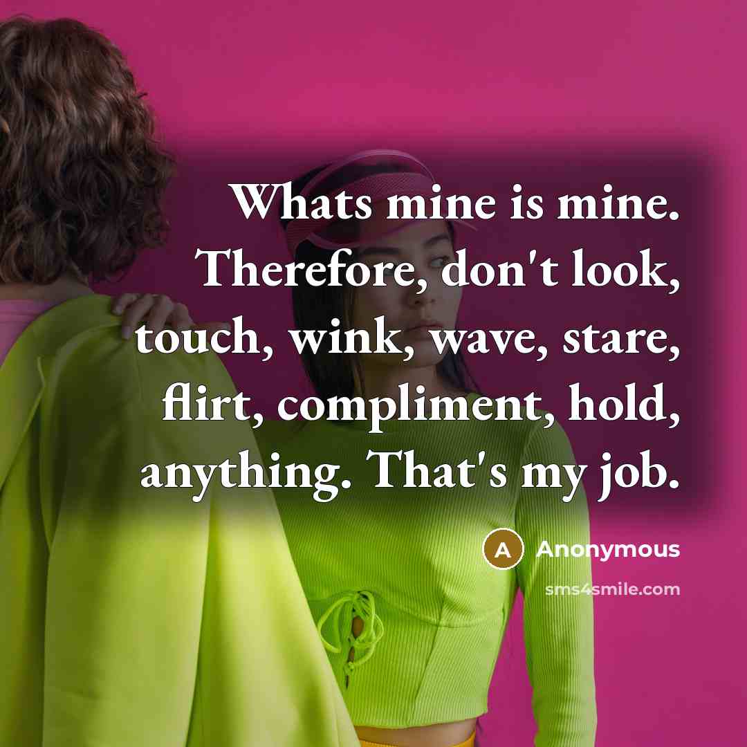 “Whats mine is mine. Therefore, don't look, touch, wink, wave, stare, flirt, compliment, hold, anything. That's my job.” quote by Anonymous