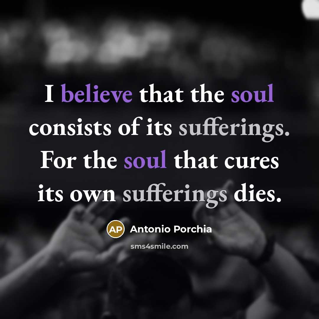 “I believe that the soul consists of its sufferings. For…” quote by Antonio Porchia