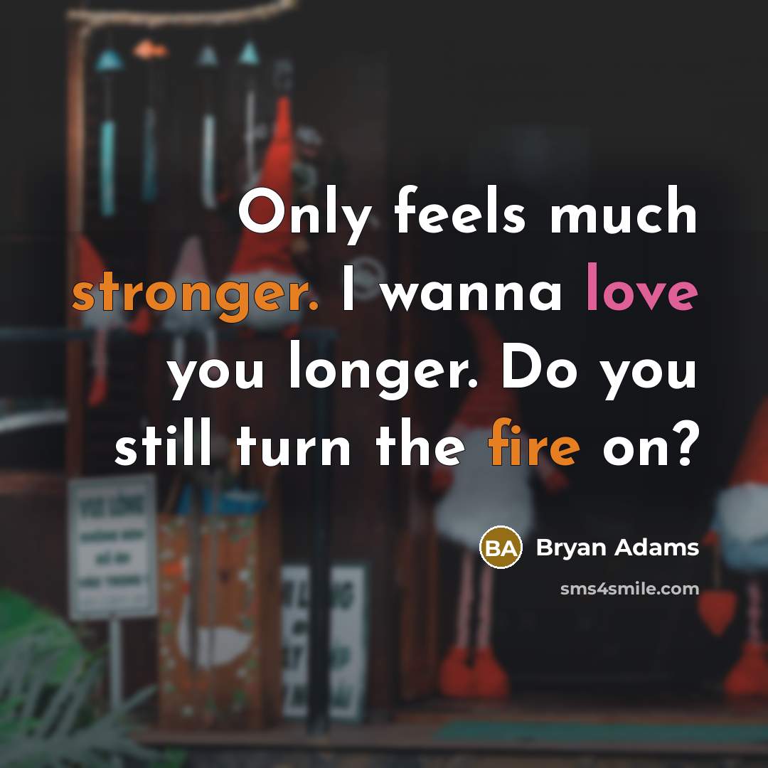 “Only feels much stronger. I wanna love you longer. Do you still turn the fire on?” quote by Bryan Adams