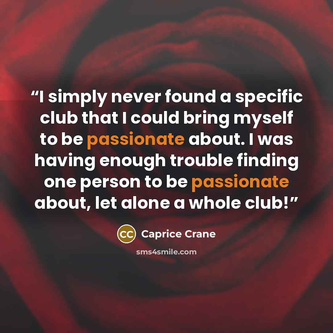 “I simply never found a specific club that I could bring myself to be passionate about. I was having enough trouble finding one person to be passionate about, let alone a whole club!” quote by Caprice Crane