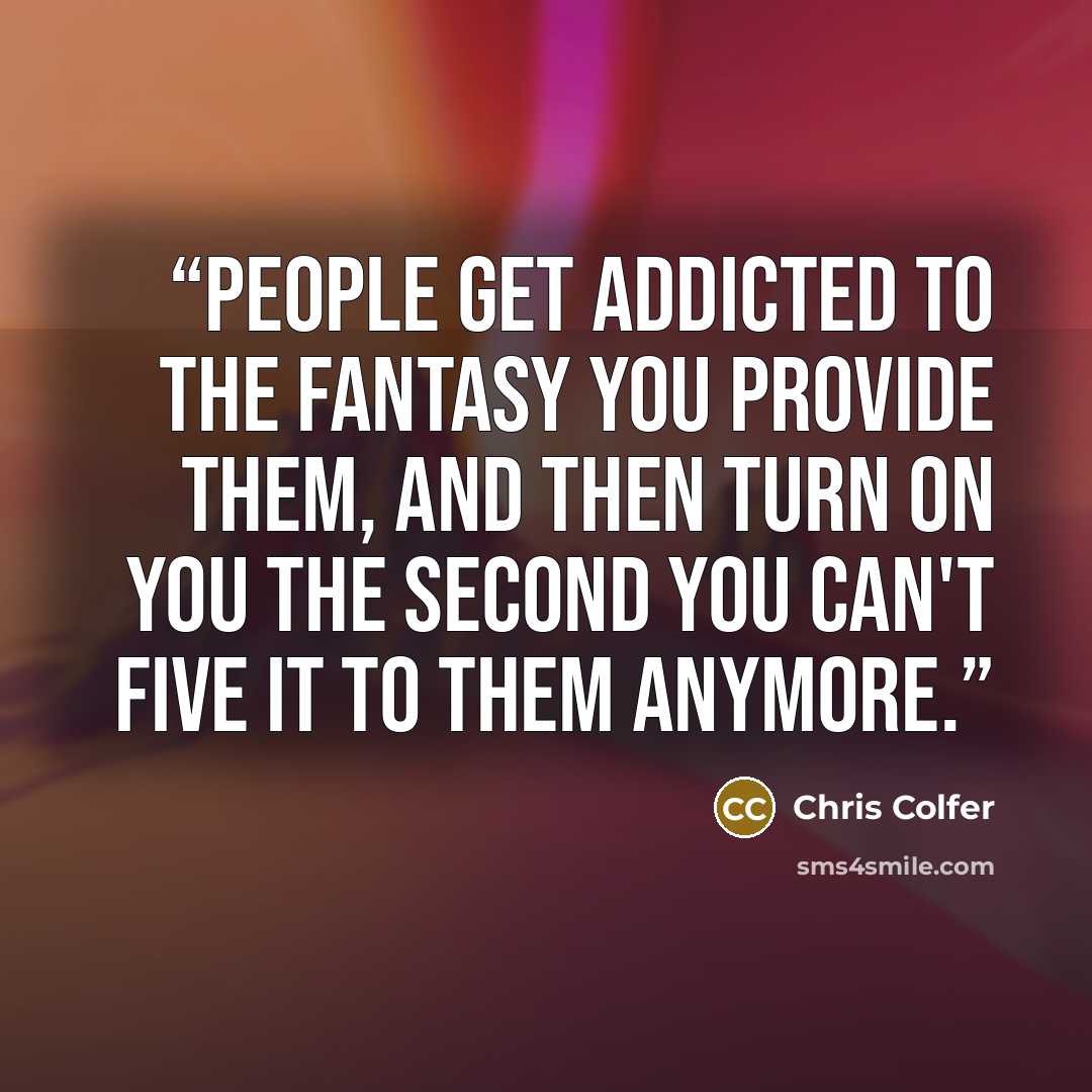 “People get addicted to the fantasy you provide them, and then turn on you the second you can't five it to them anymore.” quote by Chris Colfer