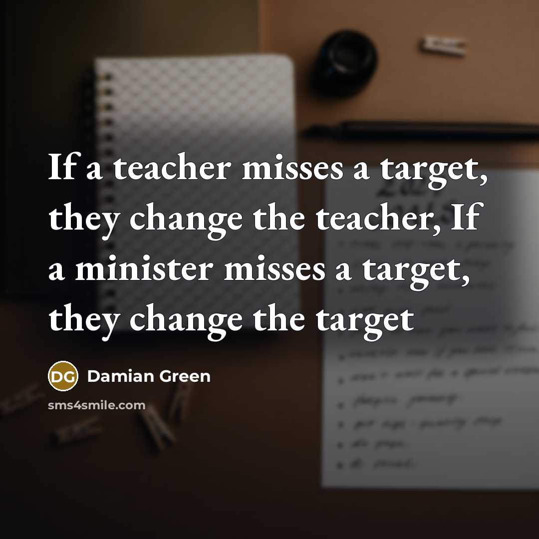 “If a teacher misses a target, they change the teacher,…” quote by Damian Green