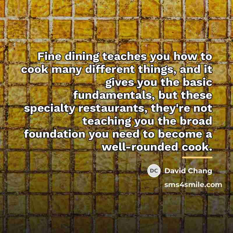 “Fine dining teaches you how to cook many different things,…” quote by David Chang