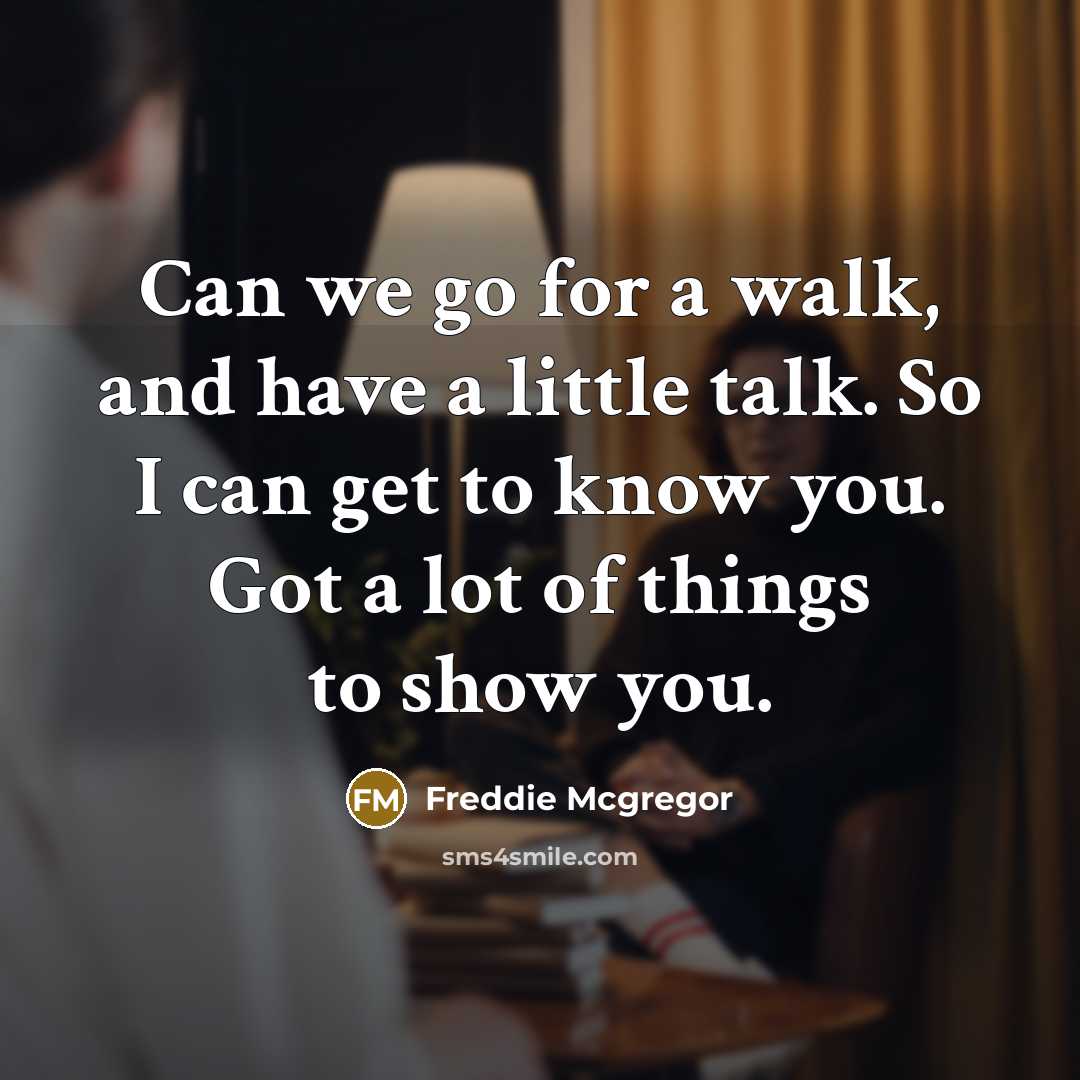 “Can we go for a walk, and have a little talk. So I can get to know you. Got a lot of things to show you.” quote by Freddie Mcgregor