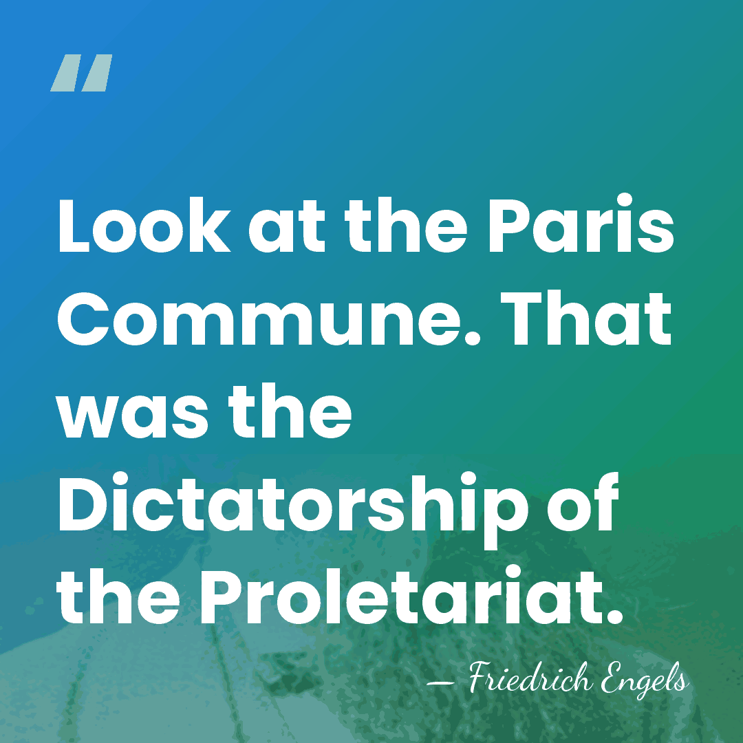Look at the Paris Commune. That was the Dictatorship of the Proletariat. - Friedrich Engels