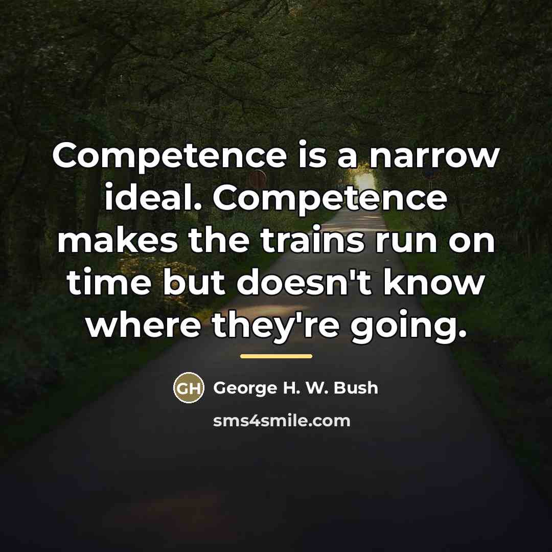 “Competence is a narrow ideal. Competence makes the trains run…” quote by George H. W. Bush