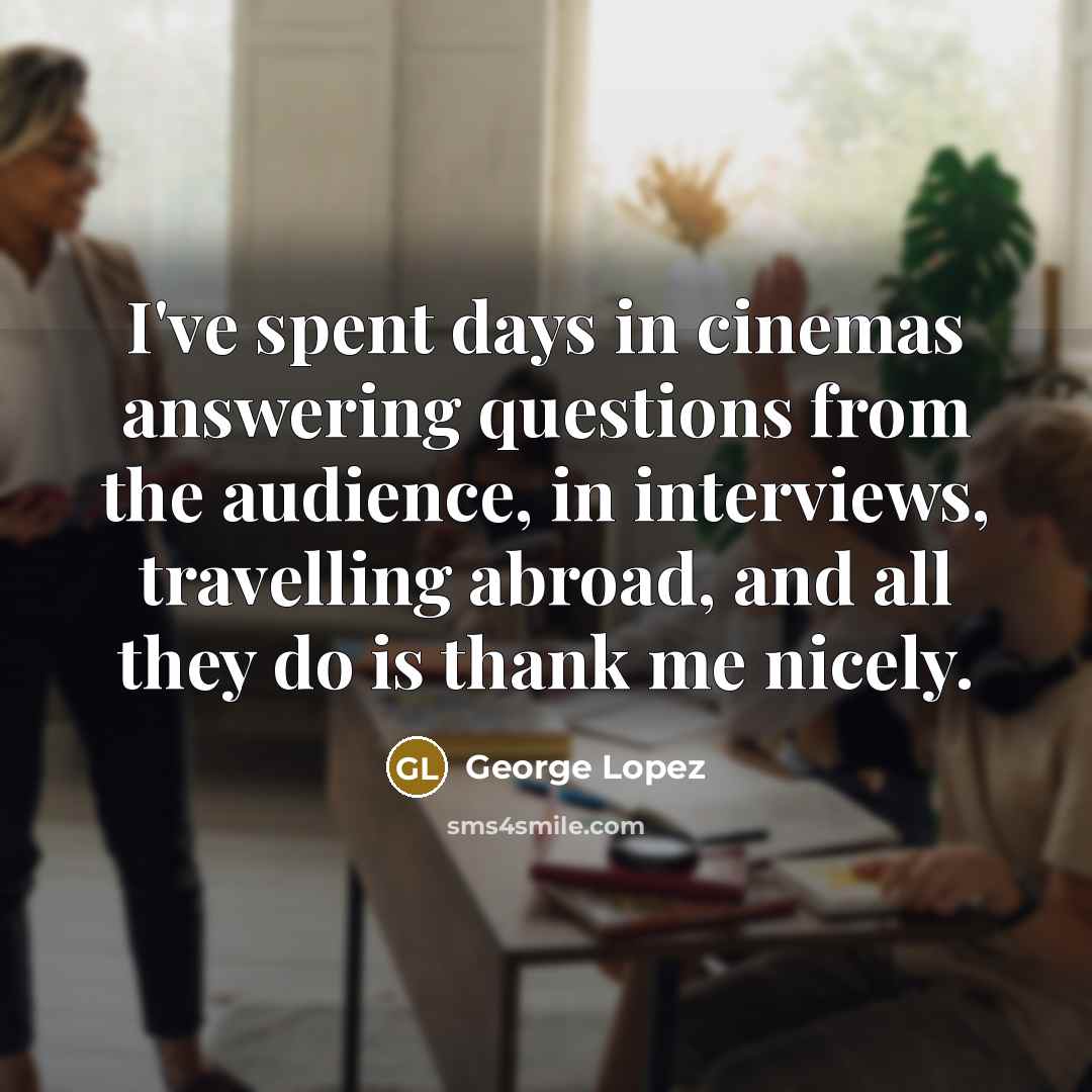 “I've spent days in cinemas answering questions from the audience,…” quote by George Lopez