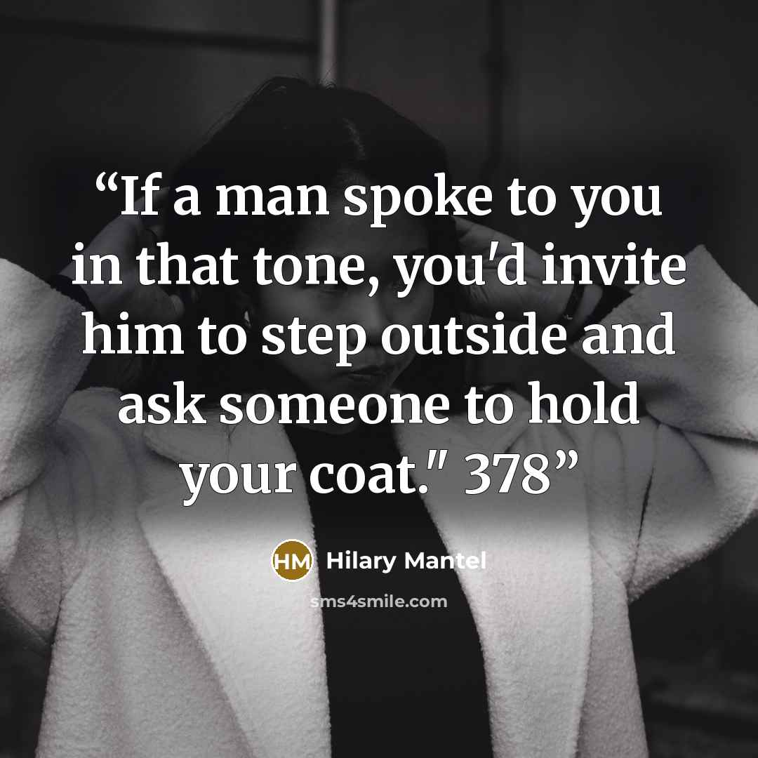 “If a man spoke to you in that tone, you'd invite him to step outside and ask someone to hold your coat." 378” quote by Hilary Mantel