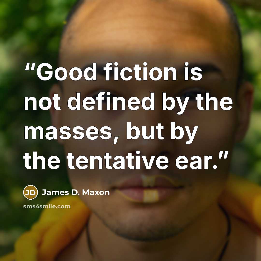 “Good fiction is not defined by the masses, but by the tentative ear.” quote by James D. Maxon