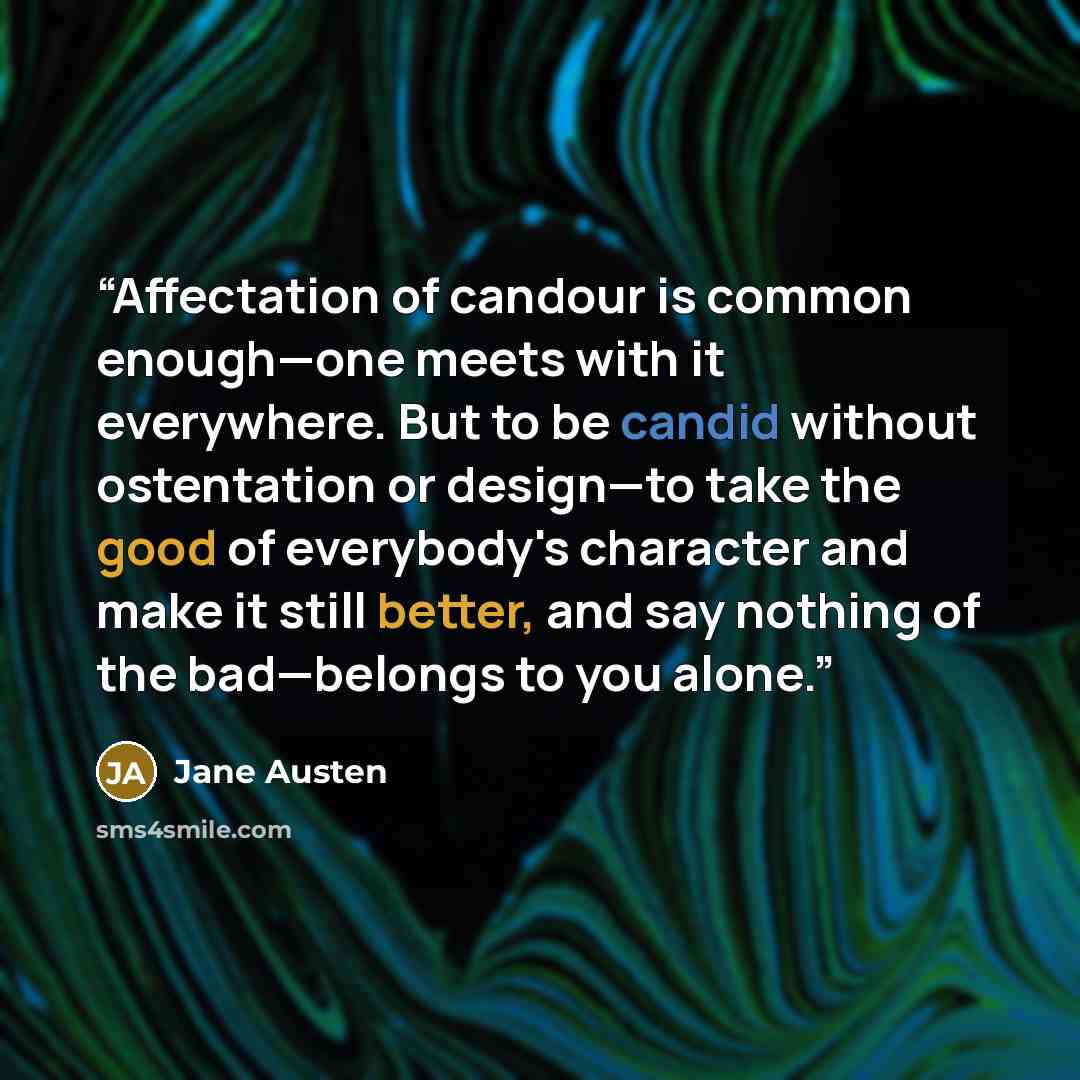 “Affectation of candour is common enough—one meets with it everywhere. But to be candid without ostentation or design—to take the good of everybody's character and make it still better, and say nothing of the bad—belongs to you alone.” quote by Jane Austen