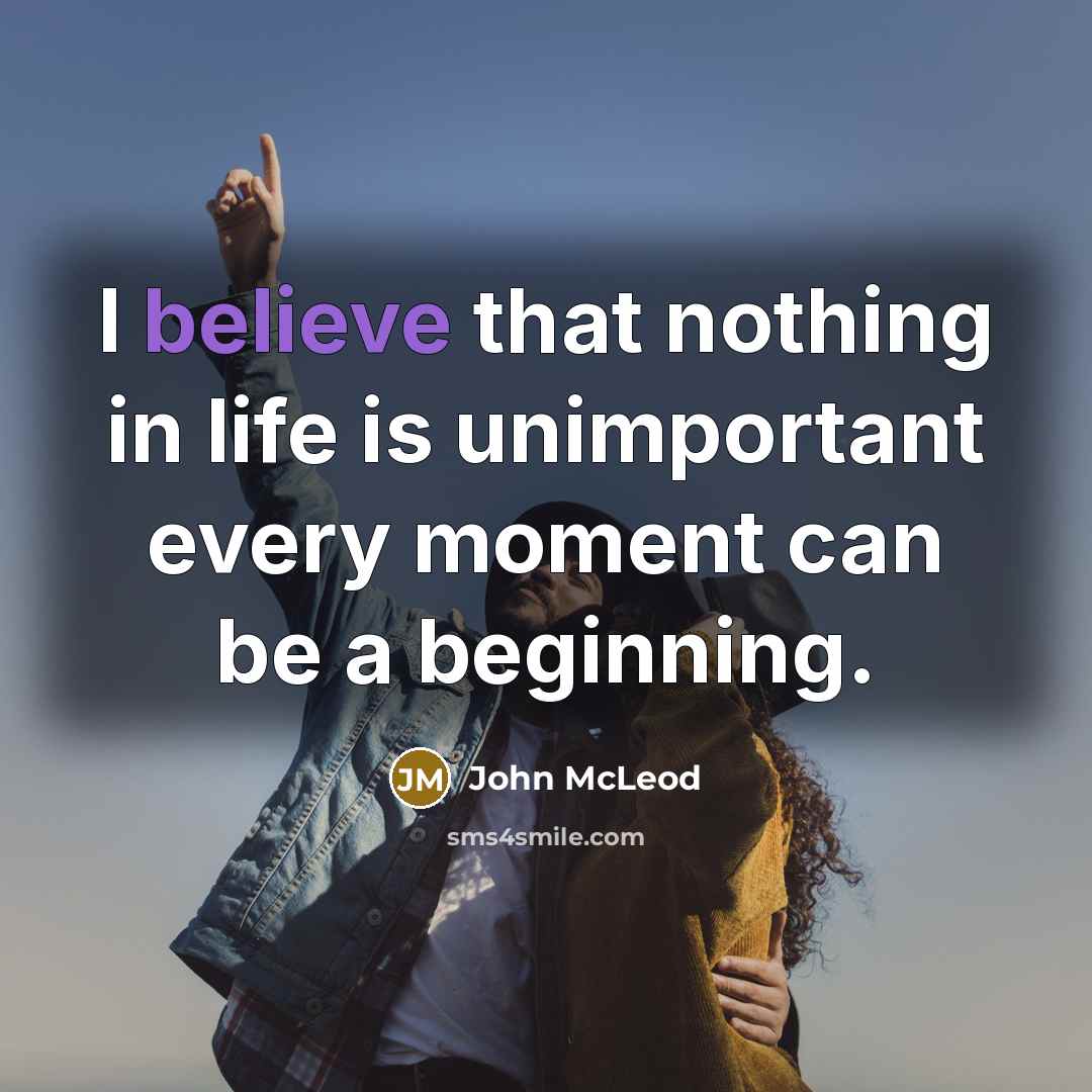 “I believe that nothing in life is unimportant every moment…” quote by John McLeod