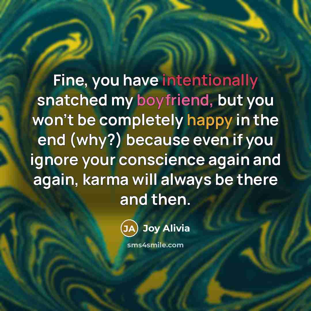 “Fine, you have intentionally snatched my boyfriend, but you won't be completely happy in the end (why?) because even if you ignore your conscience again and again, karma will always be there and then.” quote by Joy Alivia