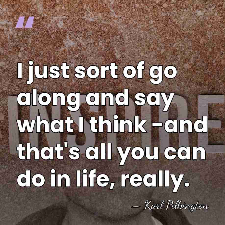 I just sort of go along and say what I think -and&hellip; - Karl Pilkington