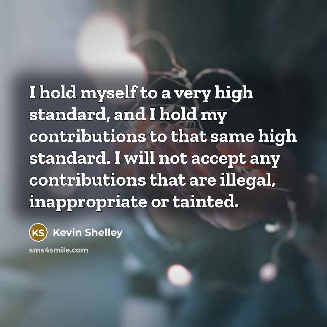 “I hold myself to a very high standard, and I hold my contributions to that same high standard. I will not accept any contributions that are illegal, inappropriate or tainted.” quote by Kevin Shelley