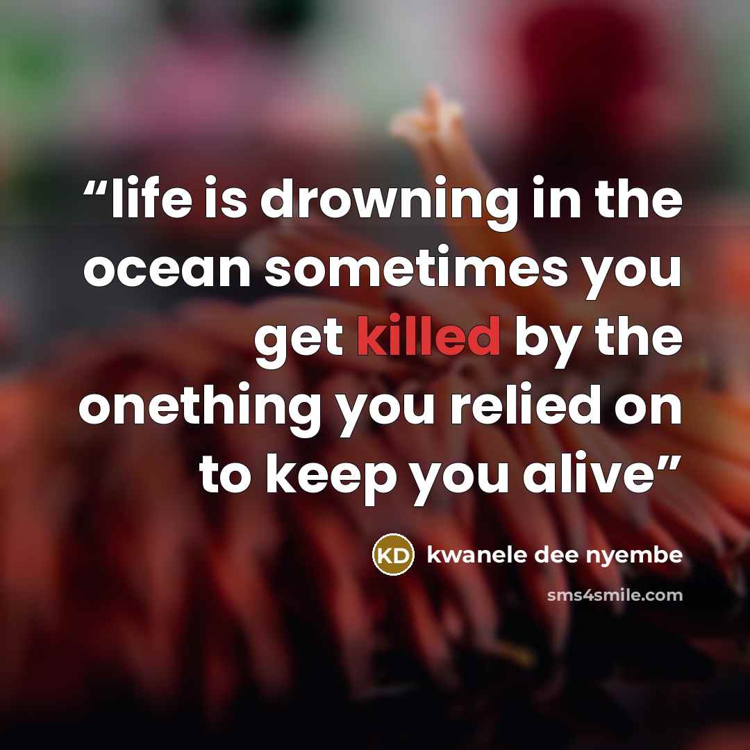 “life is drowning in the ocean sometimes you get killed by the onething you relied on to keep you alive” quote by kwanele dee nyembe
