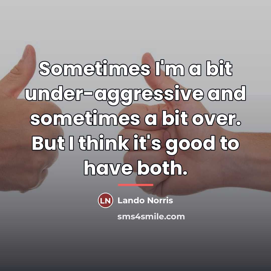 “Sometimes I'm a bit under-aggressive and sometimes a bit over.…” quote by Lando Norris